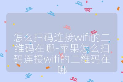 怎么扫码连接wifi的二维码在哪-苹果怎么扫码连接wifi的二维码在哪