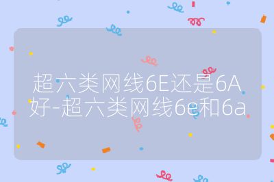 超六类网线6E还是6A好-超六类网线6e和6a