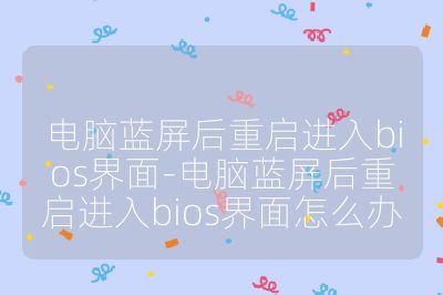 电脑蓝屏后重启进入bios界面-电脑蓝屏后重启进入bios界面怎么办