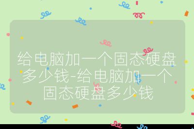 给电脑加一个固态硬盘多少钱-给电脑加一个固态硬盘多少钱