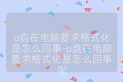 u盘在电脑要求格式化是怎么回事-u盘在电脑要求格式化是怎么回事呢