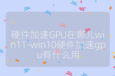 硬件加速GPU在哪儿win11-win10硬件加速gpu有什么用