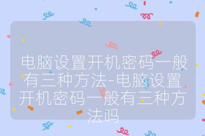 电脑设置开机密码一般有三种方法-电脑设置开机密码一般有三种方法吗