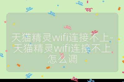 天猫精灵wifi连接不上-天猫精灵wifi连接不上怎么调