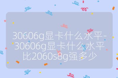 30606g显卡什么水平-30606g显卡什么水平比2060s8g强多少