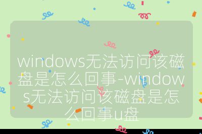 windows无法访问该磁盘是怎么回事-windows无法访问该磁盘是怎么回事u盘