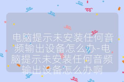 电脑提示未安装任何音频输出设备怎么办-电脑提示未安装任何音频输出设备怎么办啊