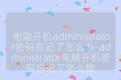 电脑开机administrator密码忘记了怎么办-administrator电脑开机密码忘记了怎么做