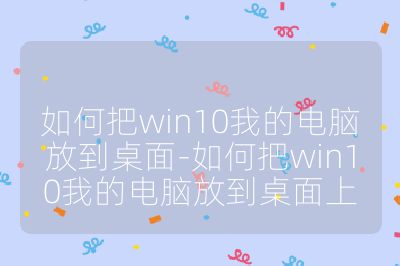 如何把win10我的电脑放到桌面-如何把win10我的电脑放到桌面上