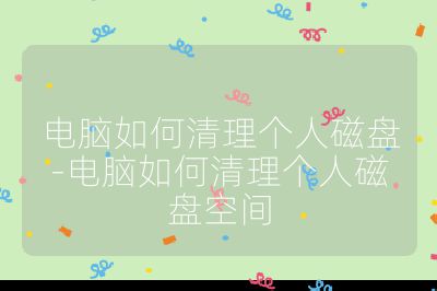 电脑如何清理个人磁盘-电脑如何清理个人磁盘空间