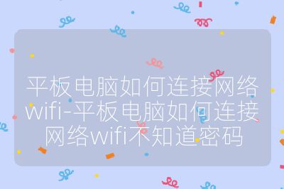 平板电脑如何连接网络wifi-平板电脑如何连接网络wifi不知道密码