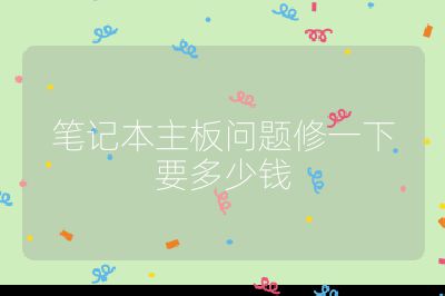 笔记本主板问题修一下要多少钱