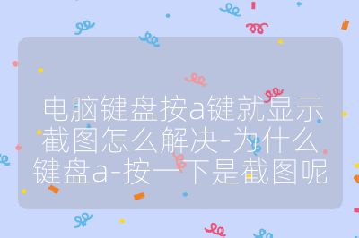 电脑键盘按a键就显示截图怎么解决-为什么键盘a-按一下是截图呢