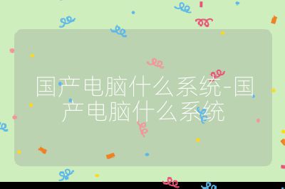 国产电脑什么系统-国产电脑什么系统