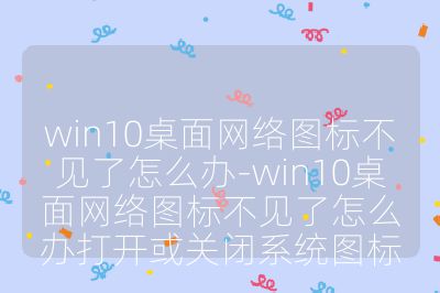 win10桌面网络图标不见了怎么办-win10桌面网络图标不见了怎么办打开或关闭系统图标