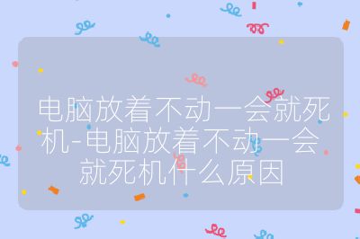 电脑放着不动一会就死机-电脑放着不动一会就死机什么原因