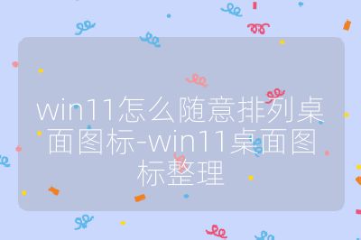 win11怎么随意排列桌面图标-win11桌面图标整理