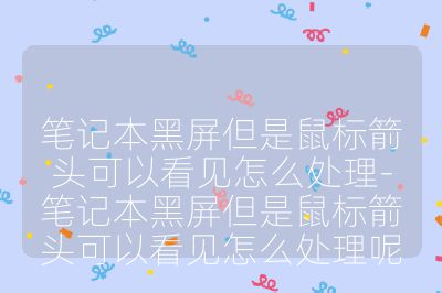笔记本黑屏但是鼠标箭头可以看见怎么处理-笔记本黑屏但是鼠标箭头可以看见怎么处理呢