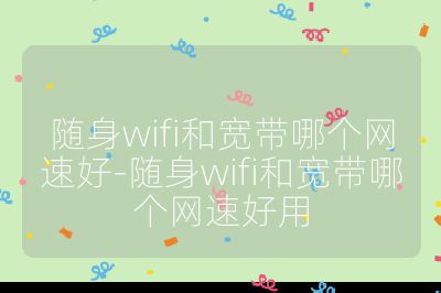 随身wifi和宽带哪个网速好-随身wifi和宽带哪个网速好用