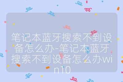 笔记本蓝牙搜索不到设备怎么办-笔记本蓝牙搜索不到设备怎么办win10