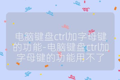 电脑键盘ctrl加字母键的功能-电脑键盘ctrl加字母键的功能用不了