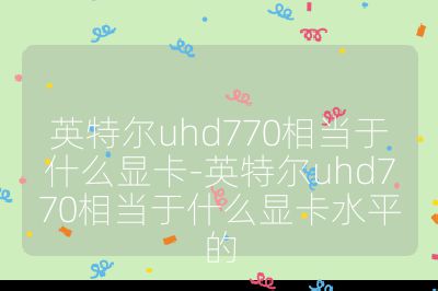 英特尔uhd770相当于什么显卡-英特尔uhd770相当于什么显卡水平的