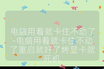 电脑用着就卡住不动了-电脑用着就卡住不动了重启就好了烤显卡就死机