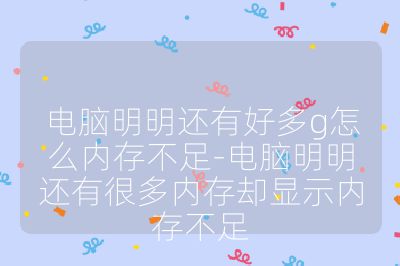 电脑明明还有好多g怎么内存不足-电脑明明还有很多内存却显示内存不足
