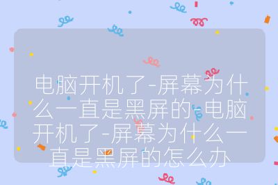 电脑开机了-屏幕为什么一直是黑屏的-电脑开机了-屏幕为什么一直是黑屏的怎么办