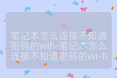 笔记本怎么连接不知道密码的wifi-笔记本怎么连接不知道密码的wi-fi