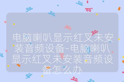 电脑喇叭显示红叉未安装音频设备-电脑喇叭显示红叉未安装音频设备怎么办