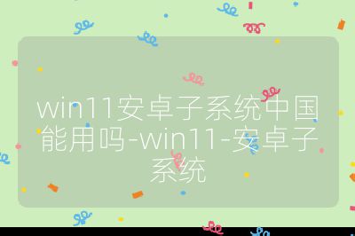 win11安卓子系统中国能用吗-win11-安卓子系统