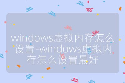 windows虚拟内存怎么设置-windows虚拟内存怎么设置最好