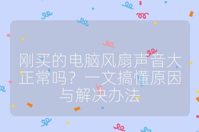 刚买的电脑风扇声音大正常吗?一文搞懂原因与解决办法