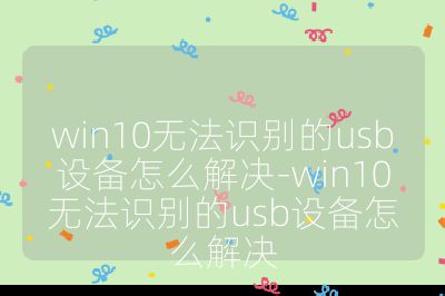 win10无法识别的usb设备怎么解决-win10无法识别的usb设备怎么解决