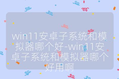 win11安卓子系统和模拟器哪个好-win11安卓子系统和模拟器哪个好用啊