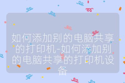 如何添加别的电脑共享的打印机-如何添加别的电脑共享的打印机设备
