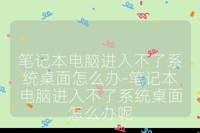 笔记本电脑进入不了系统桌面怎么办-笔记本电脑进入不了系统桌面怎么办呢