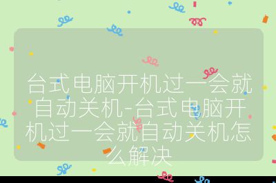 台式电脑开机过一会就自动关机-台式电脑开机过一会就自动关机怎么解决