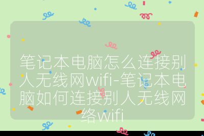 笔记本电脑怎么连接别人无线网wifi-笔记本电脑如何连接别人无线网络wifi