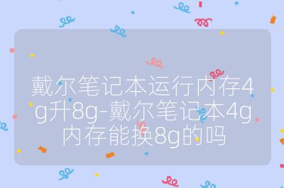 戴尔笔记本运行内存4g升8g-戴尔笔记本4g内存能换8g的吗