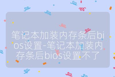 笔记本加装内存条后bios设置-笔记本加装内存条后bios设置不了
