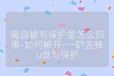 磁盘被写保护是怎么回事-如何解开-一键去掉u盘写保护