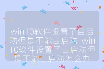 win10软件设置了自启动但是不能自启动-win10软件设置了自启动但是不能自启动怎么办
