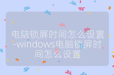 电脑锁屏时间怎么设置-windows电脑锁屏时间怎么设置