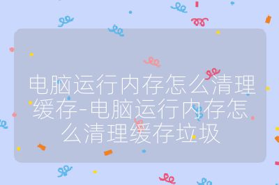 电脑运行内存怎么清理缓存-电脑运行内存怎么清理缓存垃圾