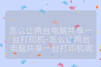 怎么让两台电脑共享一台打印机-怎么让两台电脑共享一台打印机呢