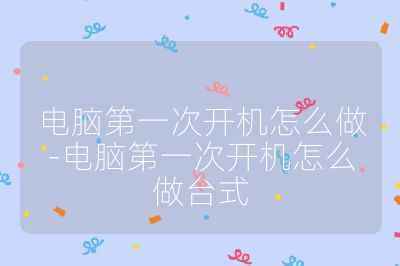 电脑第一次开机怎么做-电脑第一次开机怎么做台式