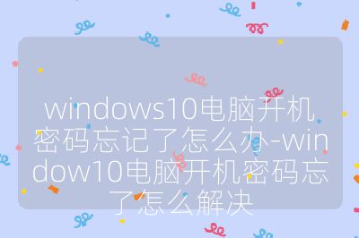 windows10电脑开机密码忘记了怎么办-window10电脑开机密码忘了怎么解决