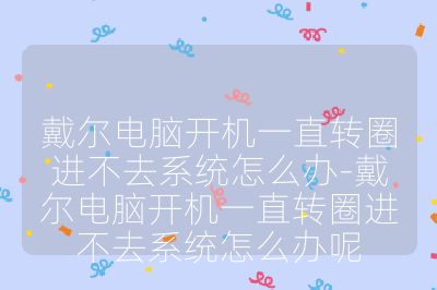 戴尔电脑开机一直转圈进不去系统怎么办-戴尔电脑开机一直转圈进不去系统怎么办呢